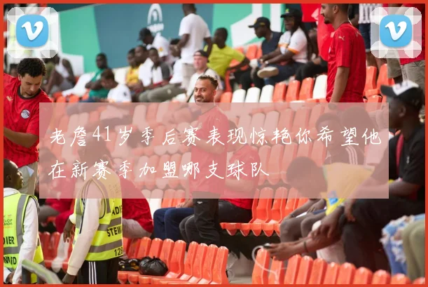 老詹41岁季后赛表现惊艳你希望他在新赛季加盟哪支球队